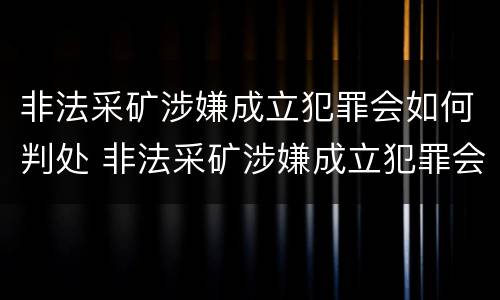 非法采矿涉嫌成立犯罪会如何判处 非法采矿涉嫌成立犯罪会如何判处呢