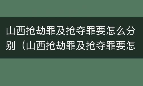 山西抢劫罪及抢夺罪要怎么分别（山西抢劫罪及抢夺罪要怎么分别判刑）