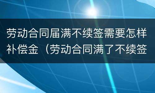 劳动合同届满不续签需要怎样补偿金（劳动合同满了不续签）