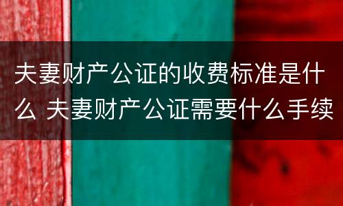 夫妻财产公证的收费标准是什么 夫妻财产公证需要什么手续