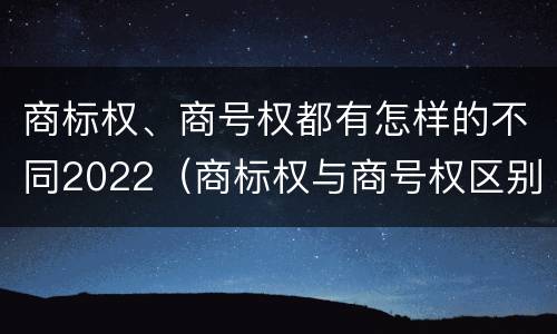 商标权、商号权都有怎样的不同2022（商标权与商号权区别）