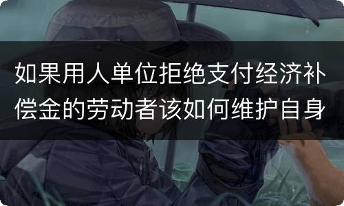 如果用人单位拒绝支付经济补偿金的劳动者该如何维护自身的合法权益