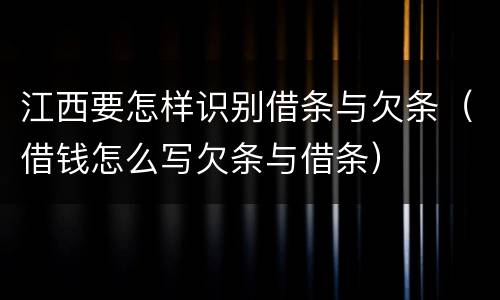 江西要怎样识别借条与欠条（借钱怎么写欠条与借条）