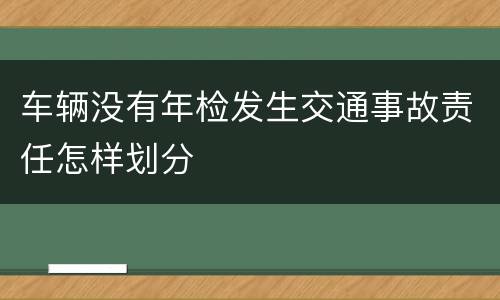 车辆没有年检发生交通事故责任怎样划分