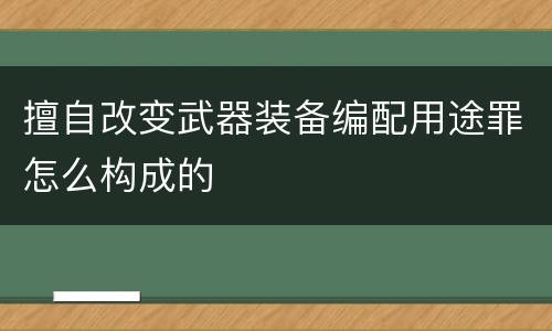 擅自改变武器装备编配用途罪怎么构成的