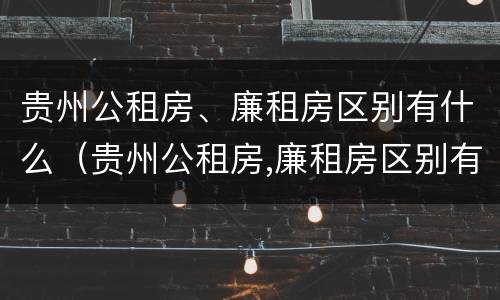 贵州公租房、廉租房区别有什么（贵州公租房,廉租房区别有什么不同）