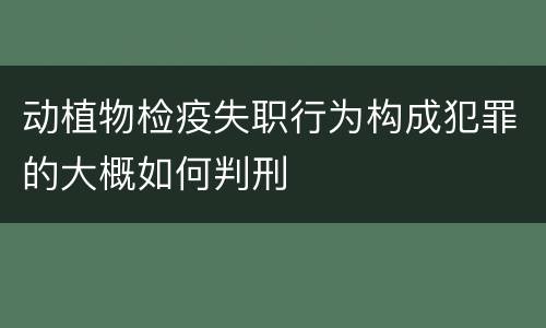 动植物检疫失职行为构成犯罪的大概如何判刑