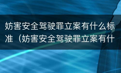 妨害安全驾驶罪立案有什么标准（妨害安全驾驶罪立案有什么标准要求）