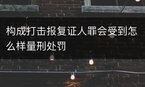 构成打击报复证人罪会受到怎么样量刑处罚