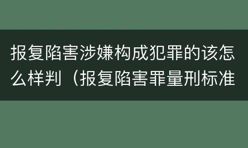 报复陷害涉嫌构成犯罪的该怎么样判（报复陷害罪量刑标准）