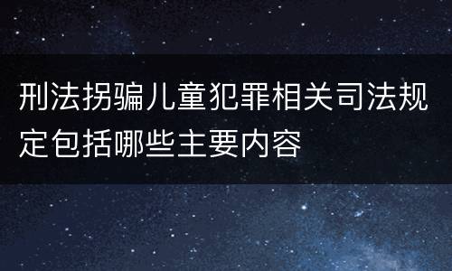 刑法拐骗儿童犯罪相关司法规定包括哪些主要内容