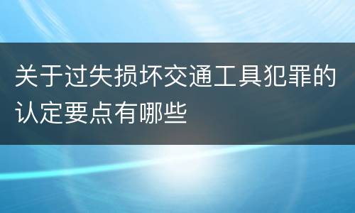 关于过失损坏交通工具犯罪的认定要点有哪些