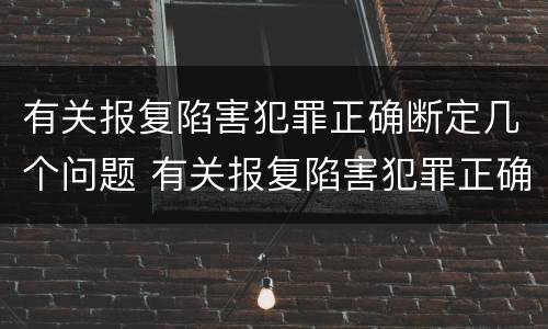 有关报复陷害犯罪正确断定几个问题 有关报复陷害犯罪正确断定几个问题