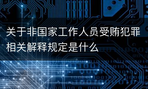 关于非国家工作人员受贿犯罪相关解释规定是什么