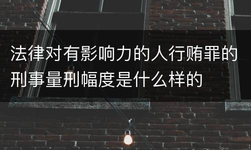 法律对有影响力的人行贿罪的刑事量刑幅度是什么样的