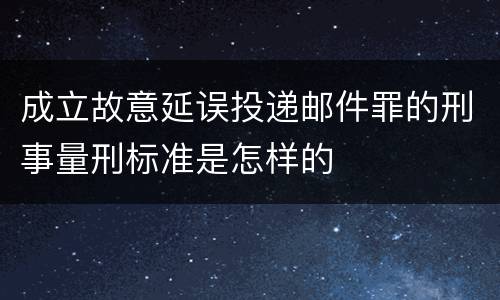 成立故意延误投递邮件罪的刑事量刑标准是怎样的