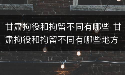 甘肃拘役和拘留不同有哪些 甘肃拘役和拘留不同有哪些地方