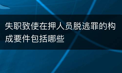 失职致使在押人员脱逃罪的构成要件包括哪些