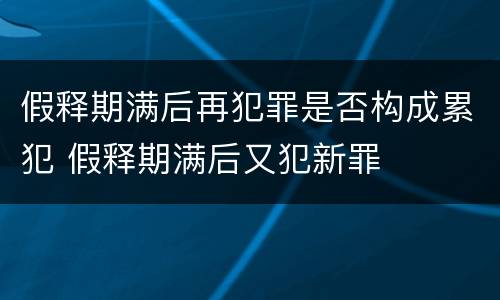 假释期满后再犯罪是否构成累犯 假释期满后又犯新罪