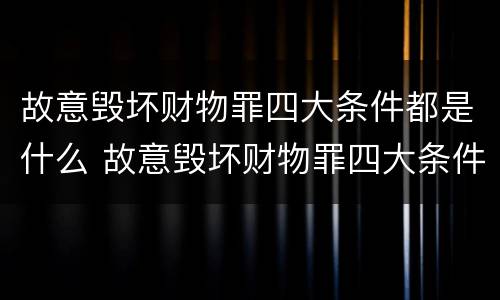 故意毁坏财物罪四大条件都是什么 故意毁坏财物罪四大条件都是什么呢