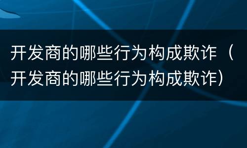 开发商的哪些行为构成欺诈（开发商的哪些行为构成欺诈）