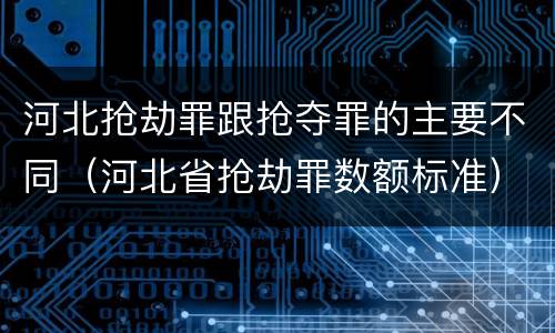 河北抢劫罪跟抢夺罪的主要不同（河北省抢劫罪数额标准）