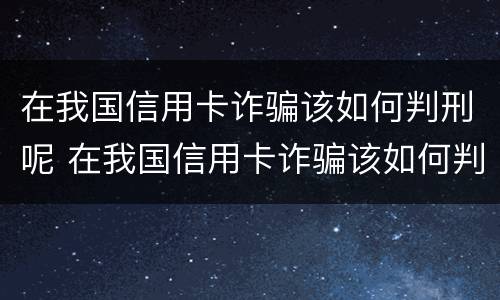 在我国信用卡诈骗该如何判刑呢 在我国信用卡诈骗该如何判刑呢