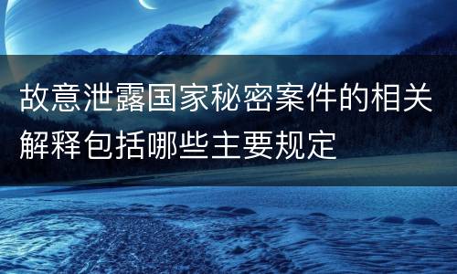 故意泄露国家秘密案件的相关解释包括哪些主要规定