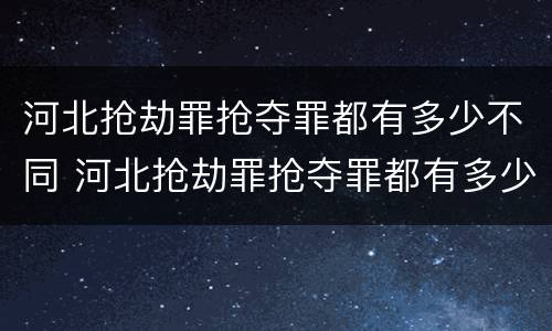 河北抢劫罪抢夺罪都有多少不同 河北抢劫罪抢夺罪都有多少不同的案件