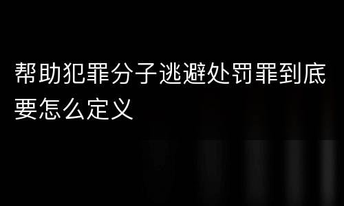 帮助犯罪分子逃避处罚罪到底要怎么定义