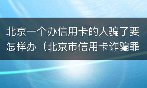 北京一个办信用卡的人骗了要怎样办（北京市信用卡诈骗罪的立案标准）