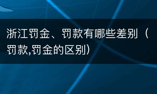 浙江罚金、罚款有哪些差别（罚款,罚金的区别）