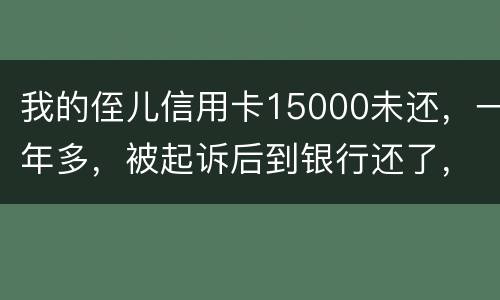 我的侄儿信用卡15000未还，一年多，被起诉后到银行还了，能免于刑事吗