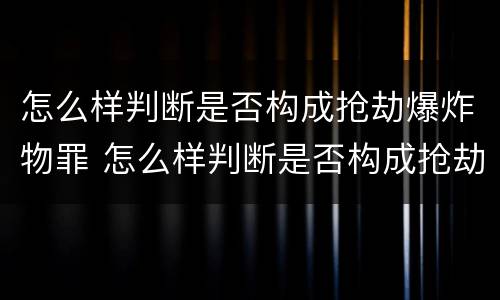 怎么样判断是否构成抢劫爆炸物罪 怎么样判断是否构成抢劫爆炸物罪名