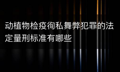 动植物检疫徇私舞弊犯罪的法定量刑标准有哪些