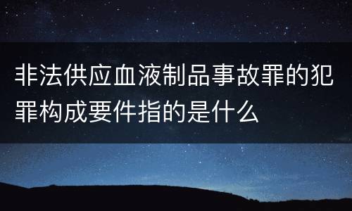 非法供应血液制品事故罪的犯罪构成要件指的是什么