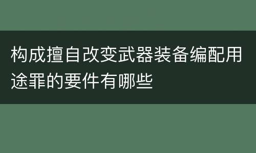 构成擅自改变武器装备编配用途罪的要件有哪些