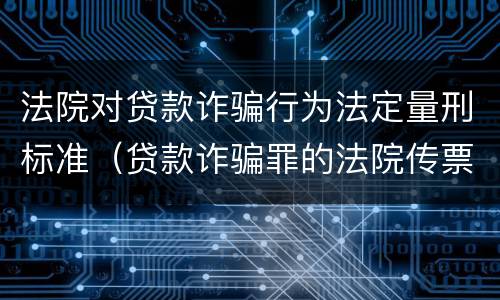 法院对贷款诈骗行为法定量刑标准（贷款诈骗罪的法院传票流程）