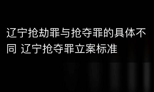 辽宁抢劫罪与抢夺罪的具体不同 辽宁抢夺罪立案标准