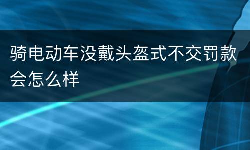 骑电动车没戴头盔式不交罚款会怎么样