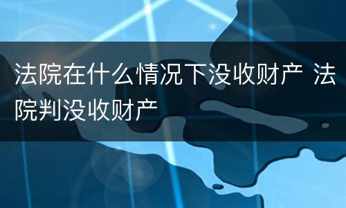 法院在什么情况下没收财产 法院判没收财产