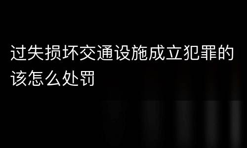 过失损坏交通设施成立犯罪的该怎么处罚