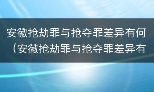 安徽抢劫罪与抢夺罪差异有何（安徽抢劫罪与抢夺罪差异有何关系）