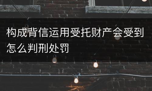 构成背信运用受托财产会受到怎么判刑处罚