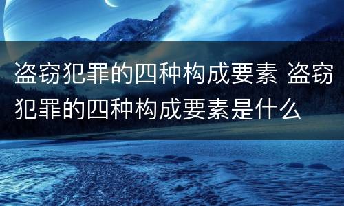 盗窃犯罪的四种构成要素 盗窃犯罪的四种构成要素是什么