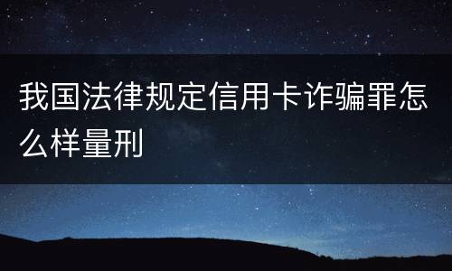 我国法律规定信用卡诈骗罪怎么样量刑