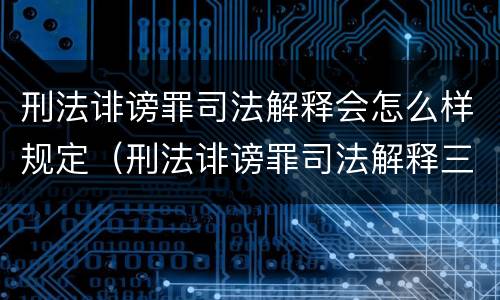 刑法诽谤罪司法解释会怎么样规定（刑法诽谤罪司法解释三）