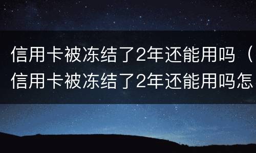 信用卡被冻结了2年还能用吗（信用卡被冻结了2年还能用吗怎么解冻）