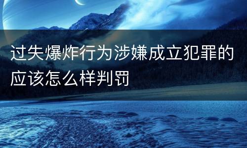 过失爆炸行为涉嫌成立犯罪的应该怎么样判罚