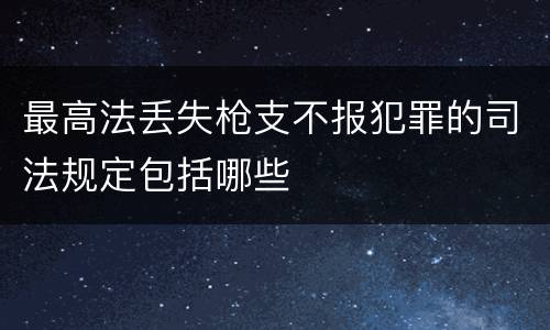 最高法丢失枪支不报犯罪的司法规定包括哪些